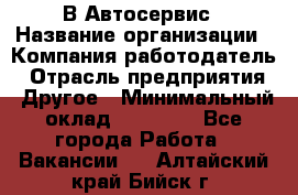 В Автосервис › Название организации ­ Компания-работодатель › Отрасль предприятия ­ Другое › Минимальный оклад ­ 40 000 - Все города Работа » Вакансии   . Алтайский край,Бийск г.